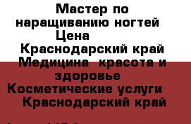 Мастер по наращиванию ногтей › Цена ­ 400 - Краснодарский край Медицина, красота и здоровье » Косметические услуги   . Краснодарский край